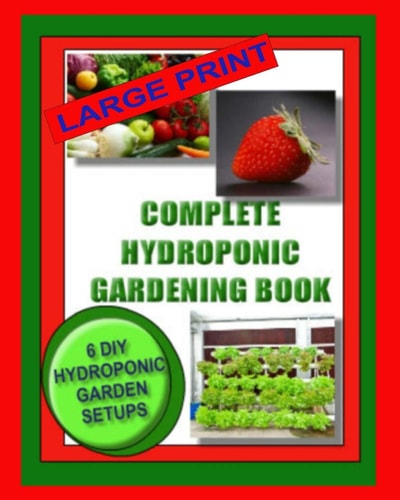 Complete Hydroponic Gardening Book 6 DIY Garden Set Ups for Growing Vegetables, Strawberries, Lettuce, Herbs and More