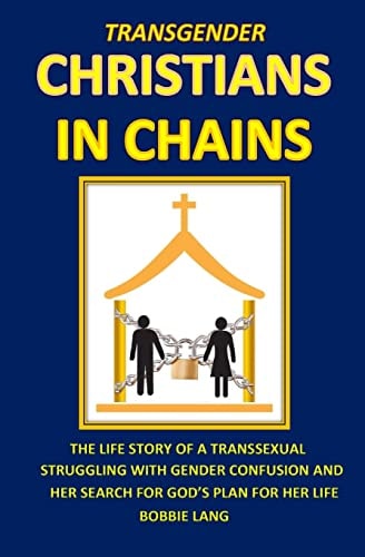 Transgender Christians in Chains The Life Story of a Transsexual Struggling with Gender Confusion and Her Search for God's Plan for Her Life!