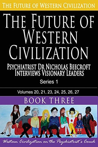 The Future of Western Civilization Series 1 Book 3 Psychiatrist Dr Nicholas Beecroft Interviews Visionary Leaders