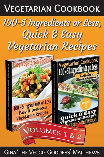 Vegetarian Cookbook 100 - 5 Ingredients Or Less, Quick & Easy Vegetarian Recipes (Volumes 1 & 2): Vegetarian Cookbook