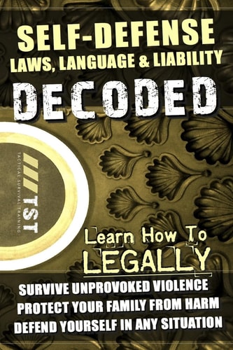 Self-Defense Laws, Language and Liability DECODED Learn How to LEGALLY Survive Unprovoked Violence, Protect Your Family from Harm and Defend Yourself in Any Situation