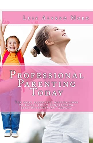 Professional Parenting Today The Most Effective Distinctions to Raise Fully Functioning, Self-Determining Adults