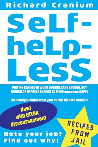 SeLf-HeLp-Less WHY We CAN NEVER WORK ENOUGH, EARN ENOUGH, BUY ENOUGH Or IMPRESS ENOUGH to MAKE Ourselves HAPPY an Unhelpful Guide from Your Buddy, Richard Cranium