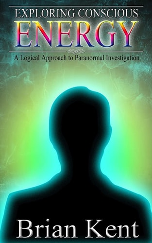 Exploring Conscious Energy A Logical Approach to Paranormal Investigation