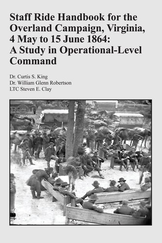 Staff Ride Handbook for the Overland Campaign, Virginia, 4 May to 15 June 1864 A Study in Operational-Level Command