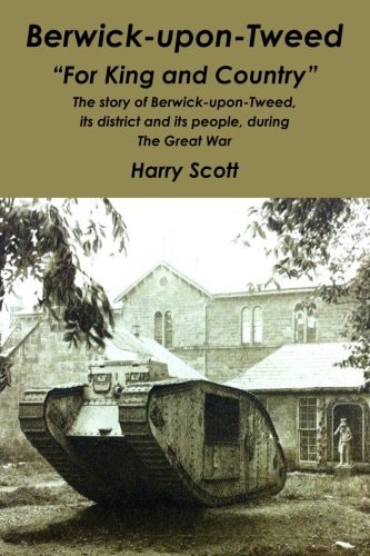Berwick-Upon-Tweed for 'King and Country' The Story of Berwick-Upon-Tweed, Its District and Its People, During the Great War