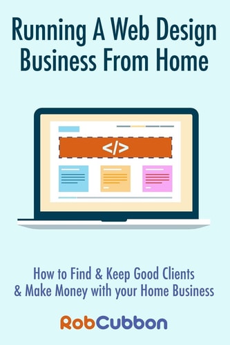 Running a Web Design Business from Home How to Find and Keep Good Clients and Make Money with Your Home Business