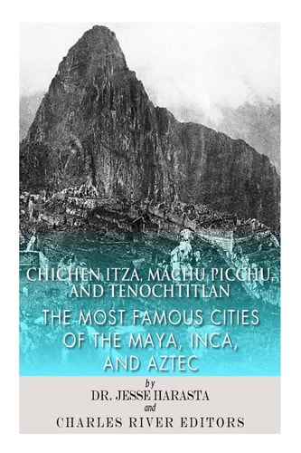 Chichen Itza, Machu Picchu, and Tenochtitlan The Most Famous Cities of the Maya, Inca, and Aztec