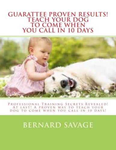 Guarantee Proven Results! Teach Your Dog To Come When You Call in 10 Days Professional Training Secrets Revealed! At Last! A Proven Way to Teach Your Dog to Come when You Call in 10 Days!