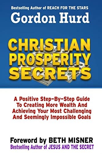 Christian Prosperity Secrets A Positive Step By Step Guide To Creating More Wealth And Achieving Your Most Challenging And Seemingly Impossible Goals