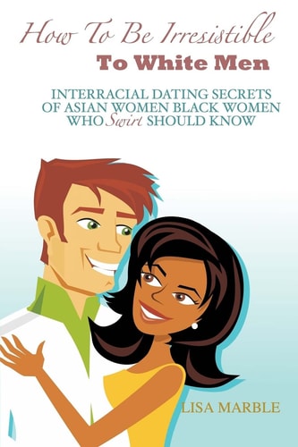 How To Be Irresistible to White Men Interracial Dating Secrets of Asian Women Black Women Who Swirl Should Know