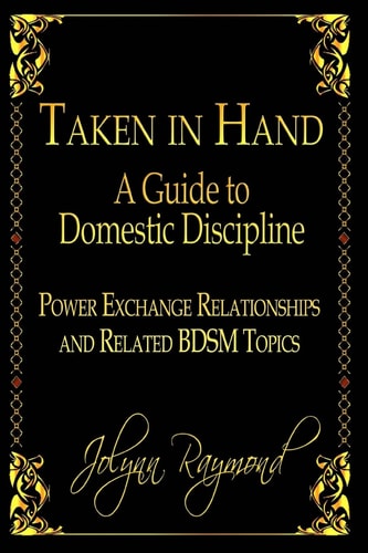 Taken In Hand A Guide to Domestic Discipline, Power Exchange Relationships and Related BDSM Topics