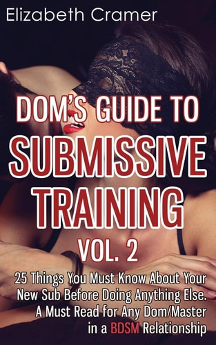 Dom's Guide To Submissive Training Vol. 2 25 Things You Must Know About Your New Sub Before Doing Anything Else. A Must Read For Any Dom/Master In A BDSM Relationship