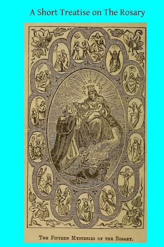 A Short Treatise on the Rosary Together With Six Reasons for Being Devout to the Blessed Virgin