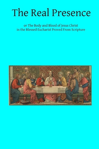 The Real Presence Or The Body and Blood of Jesus Christ in the Blessed Eucharist Proved From Scripture