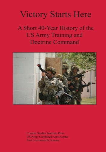 Victory Starts Here A Short 40-Year History of the US Army Training and Doctrine Command