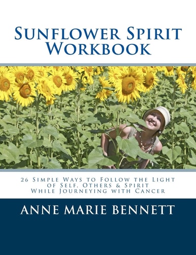 Sunflower Spirit 26 Simple Ways to Follow the Light of Self, Others and Spirit While Journeying with Cancer