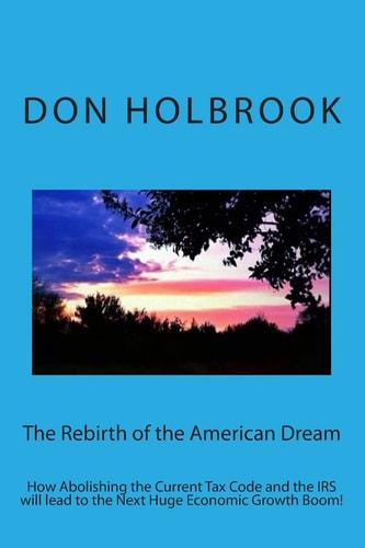 The Rebirth of the American Dream How Abolishing the Current Tax Code and the IRS Will Lead to the Next Huge Economic Growth Boom!