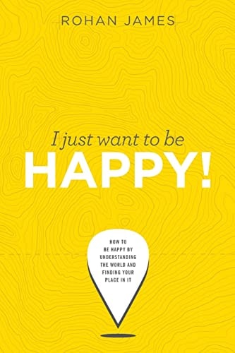 I Just Want to Be Happy! How to Be Happy by Understanding the World and Finding Your Place in It