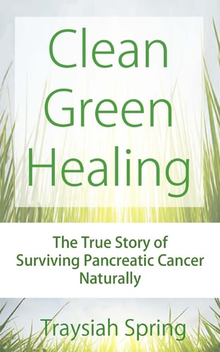 Clean Green Healing The True Story of Surviving Pancreatic Cancer Naturally