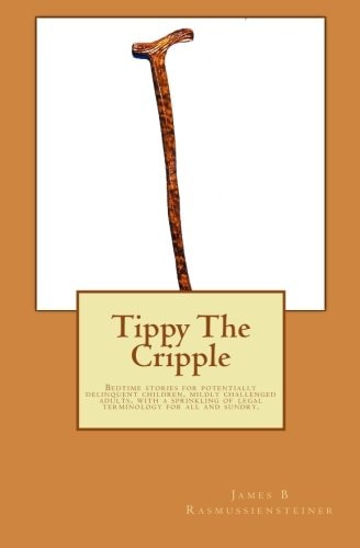 Tippy The Cripple Bedtime Stories for Potentially Delinquent Children, Mildly Challenged Adults, with a Sprinkling of Legal Terminology for All and Sundry.