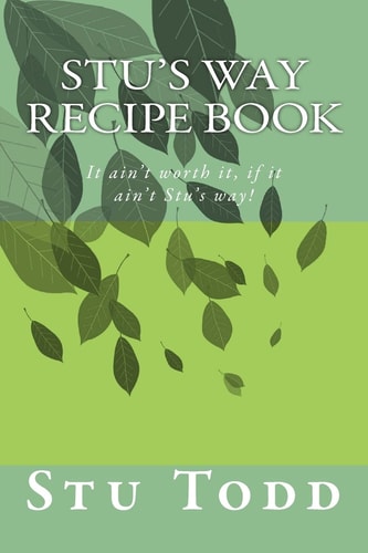 Stu's Way Recipe Book It Ain't Worth It, If It Ain't Stu's Way!