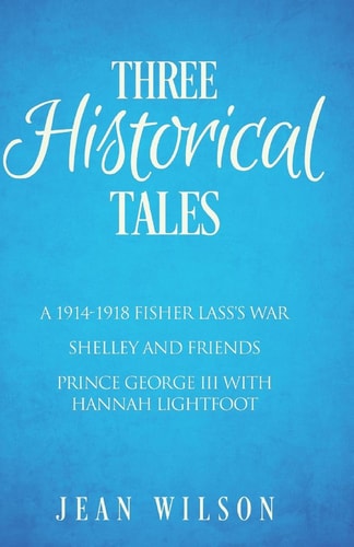 Three Historical Tales A 1914-1918 Fisher Lass's War. Shelley and Friends. Prince George III with Hannah Lightfoot