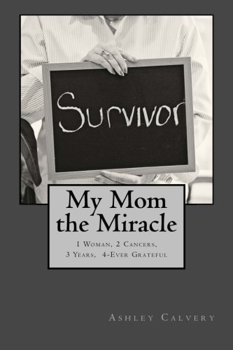 My Mom the Miracle 1 Woman, 2 Cancers, 3 Years, 4-Ever Grateful