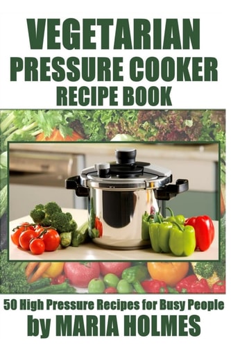 Vegetarian Pressure Cooker Recipe Book 50 High Pressure Recipes for Busy People