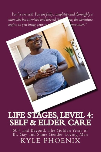 Special Report # 11 Life Stages, Level 4: Self and Elder Care: 60+ and Beyond, The Golden Years of Bi, Gay and Same Gender Loving Men