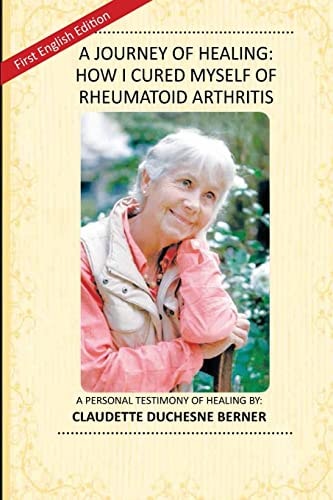 A Journey of Healing: How I Cured Myself of Rheumatoid Arthritis A Personal Testimony of Healing By: Claudette Duchesne Berner
