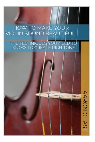 How To Make Your Violin Sound Beautiful The Techniques You Need to Know to Create Rich Tone...
