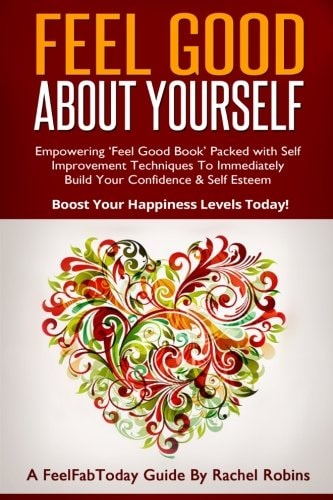 Feel Good about Yourself Empowering 'Feel Good Book' Packed with Self Improvement Techniques to Immediately Build Your Confidence and Self Esteem. Boost Your Happiness Levels Today!