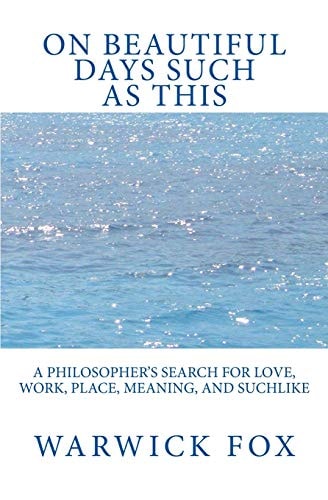On Beautiful Days Such as This A Philosopher's Search for Love, Work, Place, Meaning, and Suchlike