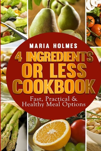 4 Ingredients Or Less Cookbook Fast, Practical & Healthy Meal Options