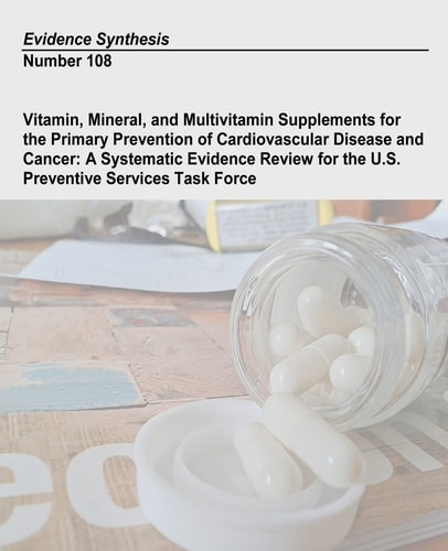 Vitamin, Mineral, and Multivitamin Supplements for the Primary Prevention of Cardiovascular Disease and Cancer A Systematic Evidence Review for the U.S. Preventive Services Task Force: Evidence Synthesis Number 108