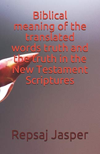 Biblical Meaning of the Translated Words Truth and the Truth in the New Testament Scriptures