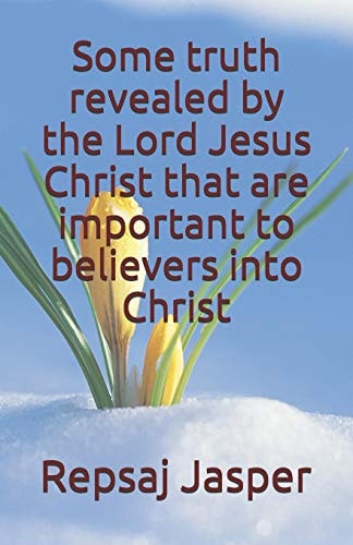 Some Truth Revealed by the Lord Jesus Christ That Are Important to Believers Into Christ