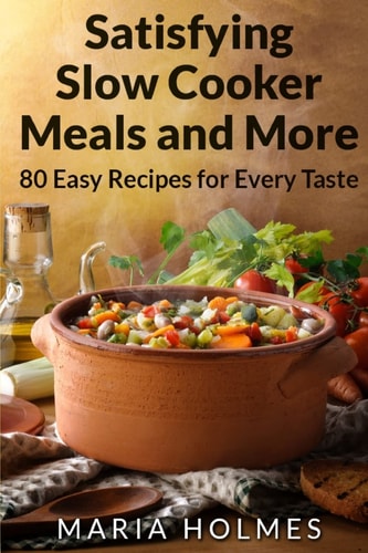 Satisfying Slow Cooker Meals and More 80 Easy Recipes for Every Taste