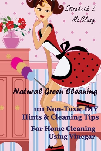 Natural Green Cleaning 101 Non-Toxic DIY Hints and Cleaning Tips for Home Cleaning Using Vinegar