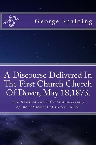 A Discourse Delivered In The First Church Church Of Dover, May 18,1873. Two Hundred and Fiftieth Anniversary Settlement of Dover, N. H.