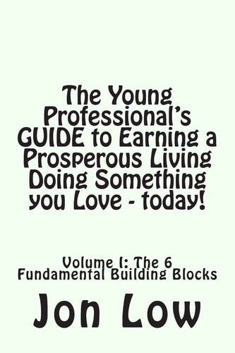 The Young Professional's GUIDE to Earning a Prosperous Living Doing Something You Love - Today! Volume I: The 6 Fundamental Building Blocks