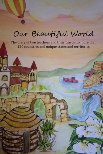 Our Beautiful World Volume 1 The Diary of Two Teachers and Their Travels to More Than 120 Counties and Unique States and Territories.