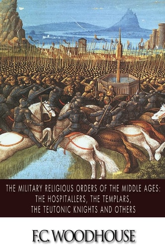 The Military Religious Orders of the Middle Ages The Hospitallers, The Templars, The Teutonic Knights and Others