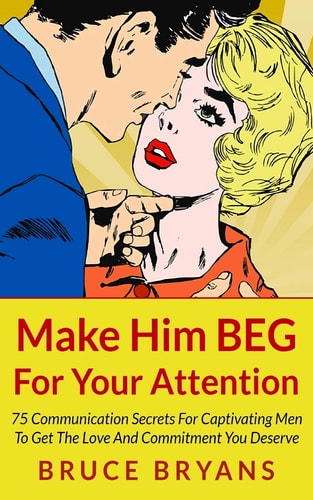 Make Him BEG For Your Attention 75 Communication Secrets For Captivating Men To Get The Love And Commitment You Deserve