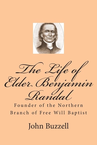 The Life of Elder Benjamin Randal Founder of the Northern Branch of Free Will Baptist