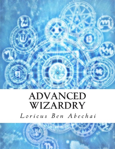 Advanced Wizardry Theory and Practice of the Arcane Lore of High Magic and Incantations