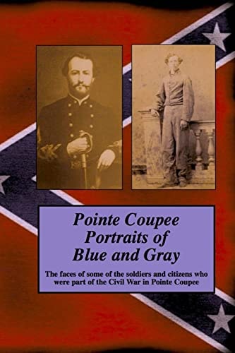 Pointe Coupee Portraits of Blue and Gray The Faces of Some of the Soldiers and Citizens Whose Were Part of the Civil War in Pointe Coupee