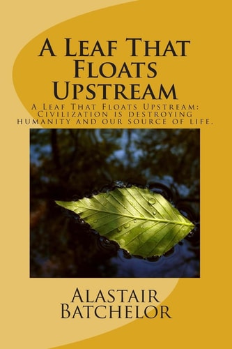 A Leaf That Floats Upstream A Leaf That Floats Upstream: Civilization is Destroying Humanity and Our Source of Life.