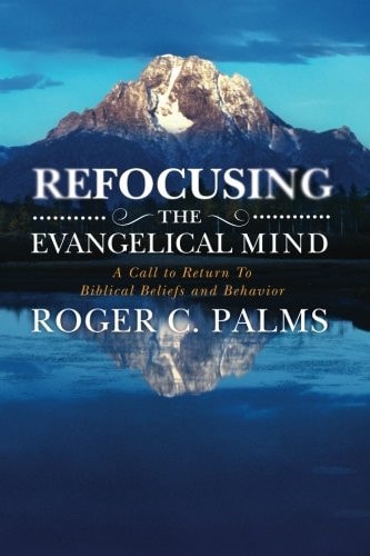 Refocusing the Evangelical Mind A Call to Return to Biblical Beliefs and Behavior